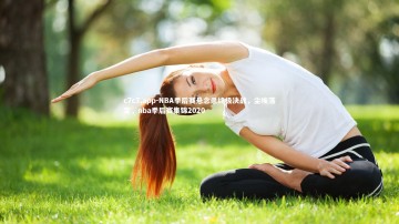 c7c7.app-NBA季后赛悬念杀终极决战，尘埃落定，nba季后赛集锦2020